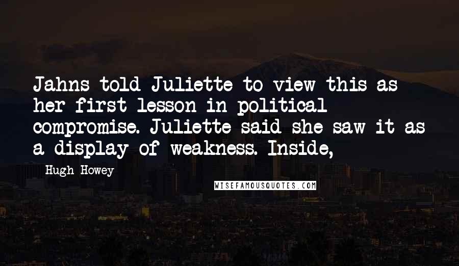 Hugh Howey Quotes: Jahns told Juliette to view this as her first lesson in political compromise. Juliette said she saw it as a display of weakness. Inside,