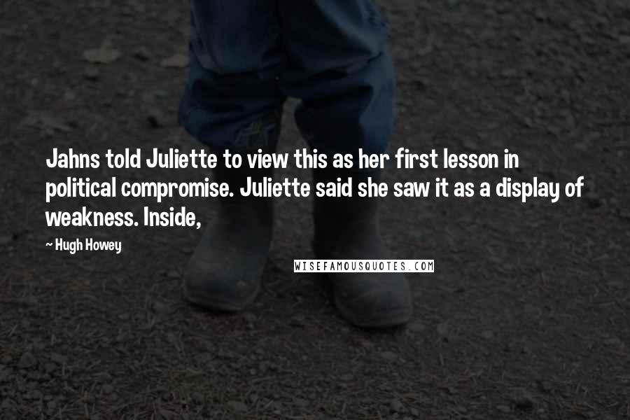 Hugh Howey Quotes: Jahns told Juliette to view this as her first lesson in political compromise. Juliette said she saw it as a display of weakness. Inside,