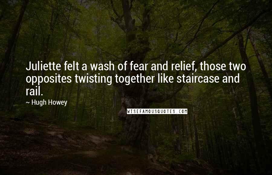 Hugh Howey Quotes: Juliette felt a wash of fear and relief, those two opposites twisting together like staircase and rail.