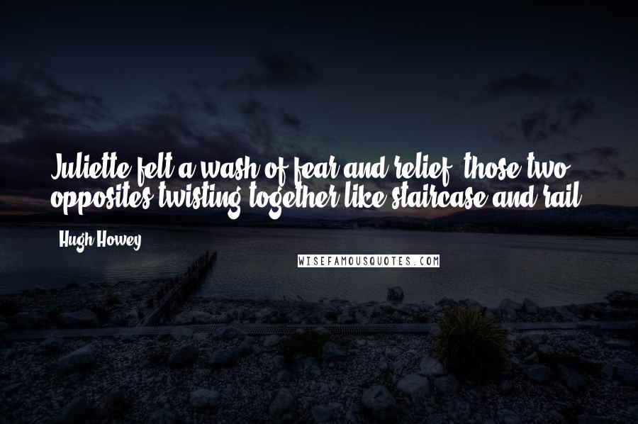 Hugh Howey Quotes: Juliette felt a wash of fear and relief, those two opposites twisting together like staircase and rail.