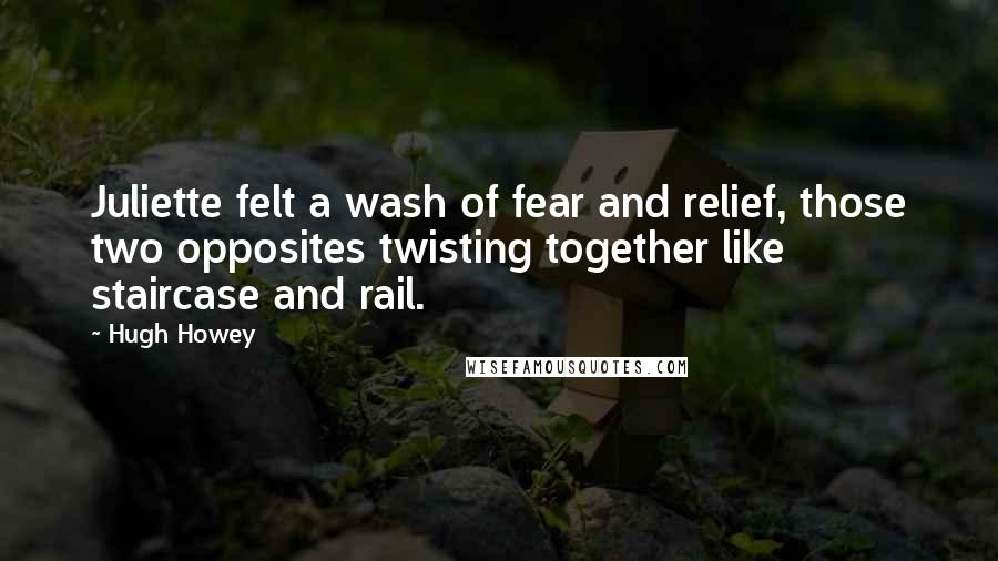 Hugh Howey Quotes: Juliette felt a wash of fear and relief, those two opposites twisting together like staircase and rail.
