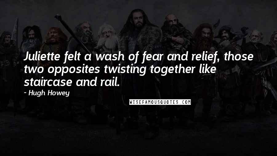 Hugh Howey Quotes: Juliette felt a wash of fear and relief, those two opposites twisting together like staircase and rail.