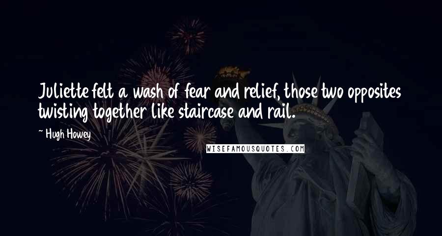 Hugh Howey Quotes: Juliette felt a wash of fear and relief, those two opposites twisting together like staircase and rail.