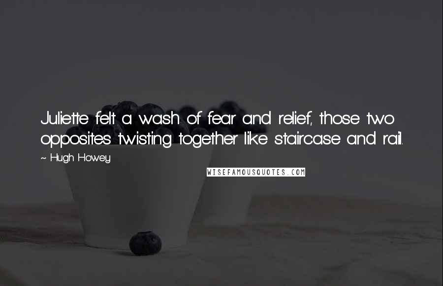 Hugh Howey Quotes: Juliette felt a wash of fear and relief, those two opposites twisting together like staircase and rail.