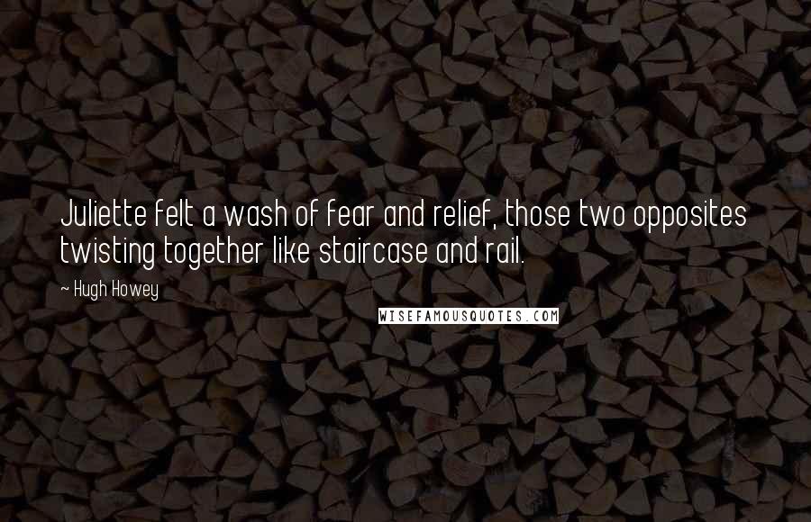 Hugh Howey Quotes: Juliette felt a wash of fear and relief, those two opposites twisting together like staircase and rail.
