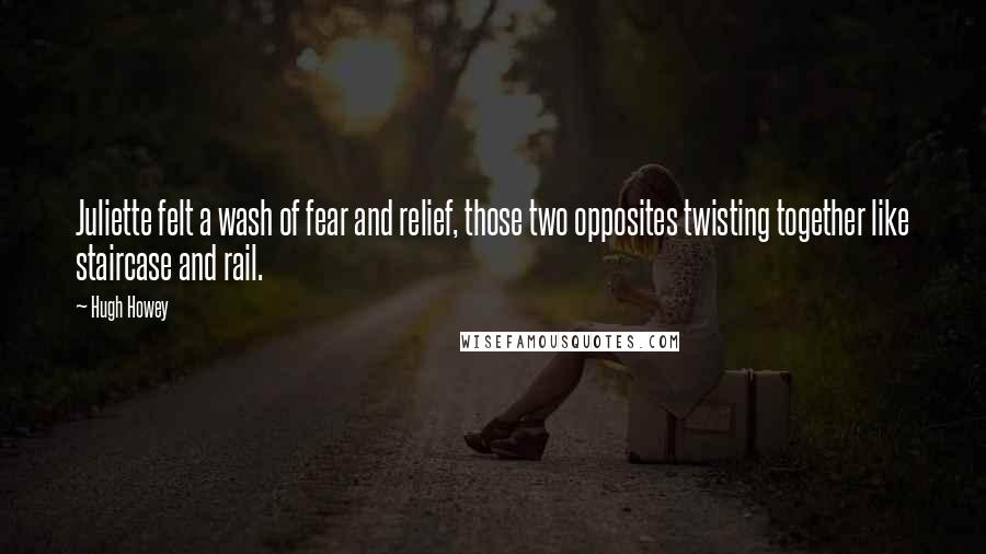 Hugh Howey Quotes: Juliette felt a wash of fear and relief, those two opposites twisting together like staircase and rail.