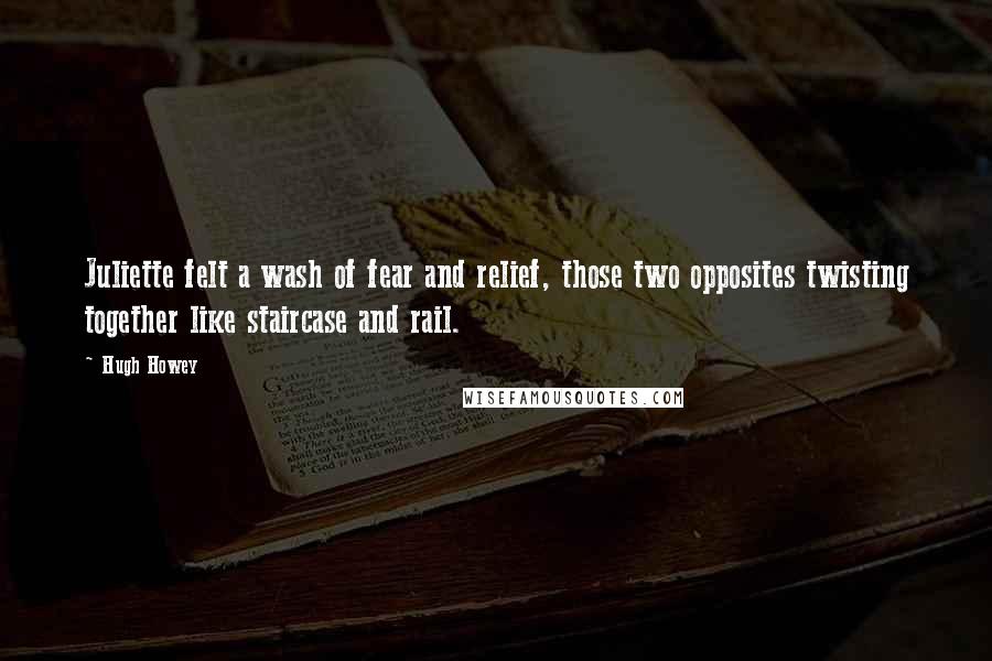 Hugh Howey Quotes: Juliette felt a wash of fear and relief, those two opposites twisting together like staircase and rail.