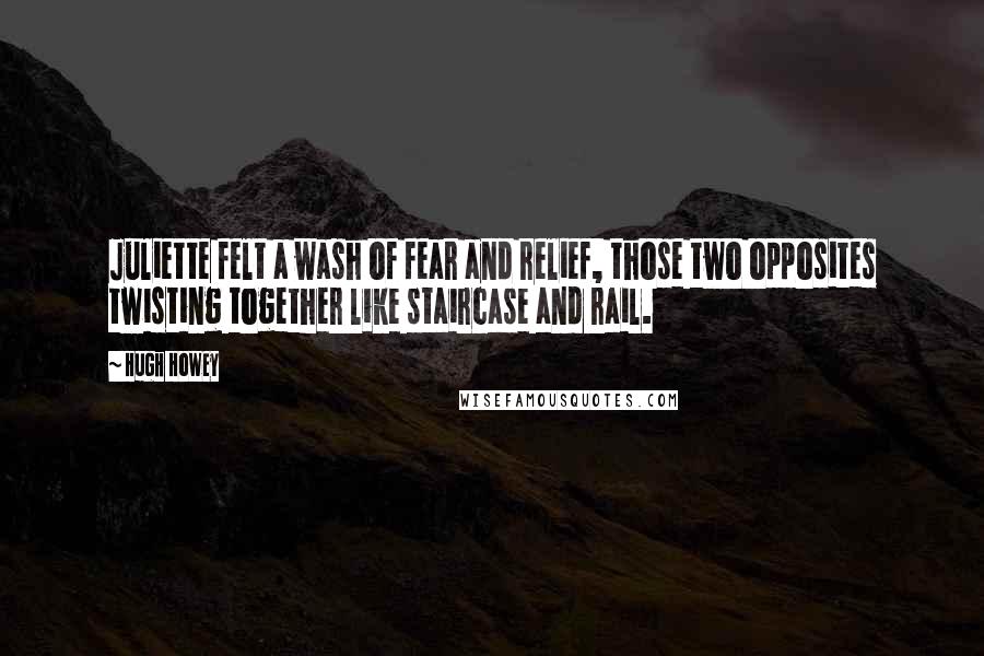 Hugh Howey Quotes: Juliette felt a wash of fear and relief, those two opposites twisting together like staircase and rail.