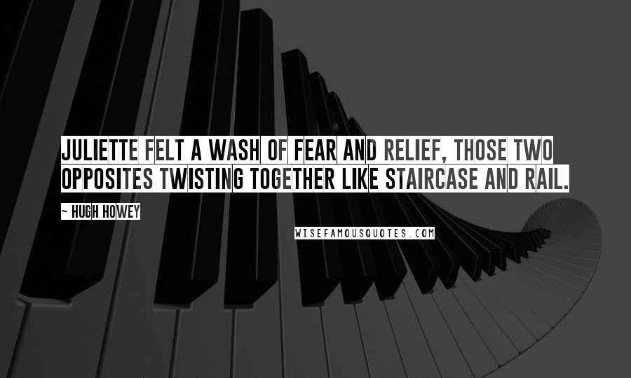 Hugh Howey Quotes: Juliette felt a wash of fear and relief, those two opposites twisting together like staircase and rail.