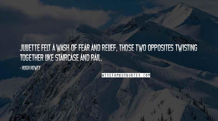 Hugh Howey Quotes: Juliette felt a wash of fear and relief, those two opposites twisting together like staircase and rail.