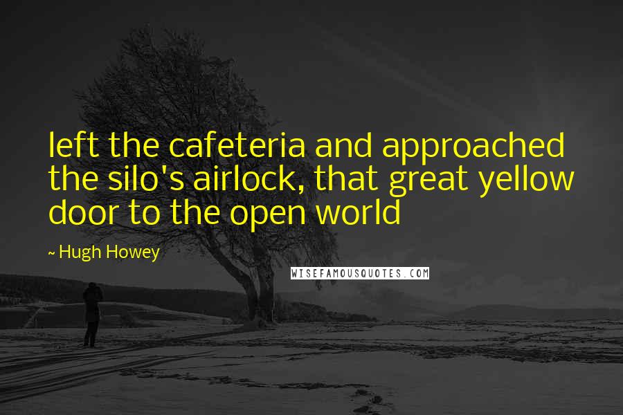 Hugh Howey Quotes: left the cafeteria and approached the silo's airlock, that great yellow door to the open world