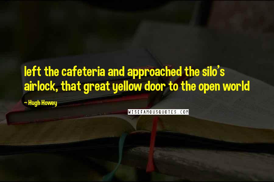 Hugh Howey Quotes: left the cafeteria and approached the silo's airlock, that great yellow door to the open world