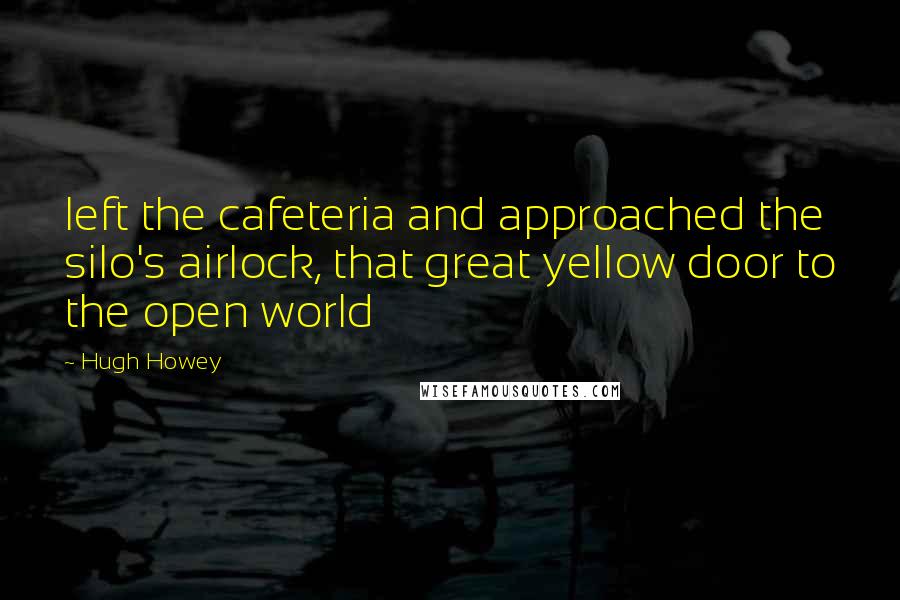 Hugh Howey Quotes: left the cafeteria and approached the silo's airlock, that great yellow door to the open world