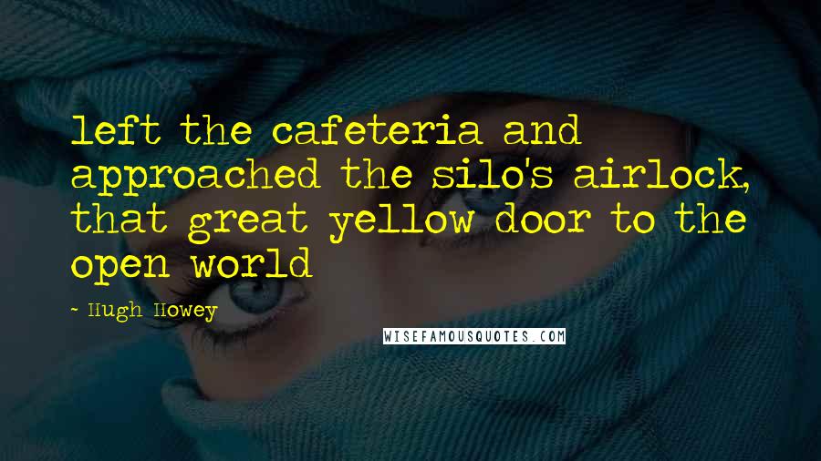 Hugh Howey Quotes: left the cafeteria and approached the silo's airlock, that great yellow door to the open world