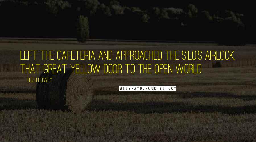 Hugh Howey Quotes: left the cafeteria and approached the silo's airlock, that great yellow door to the open world