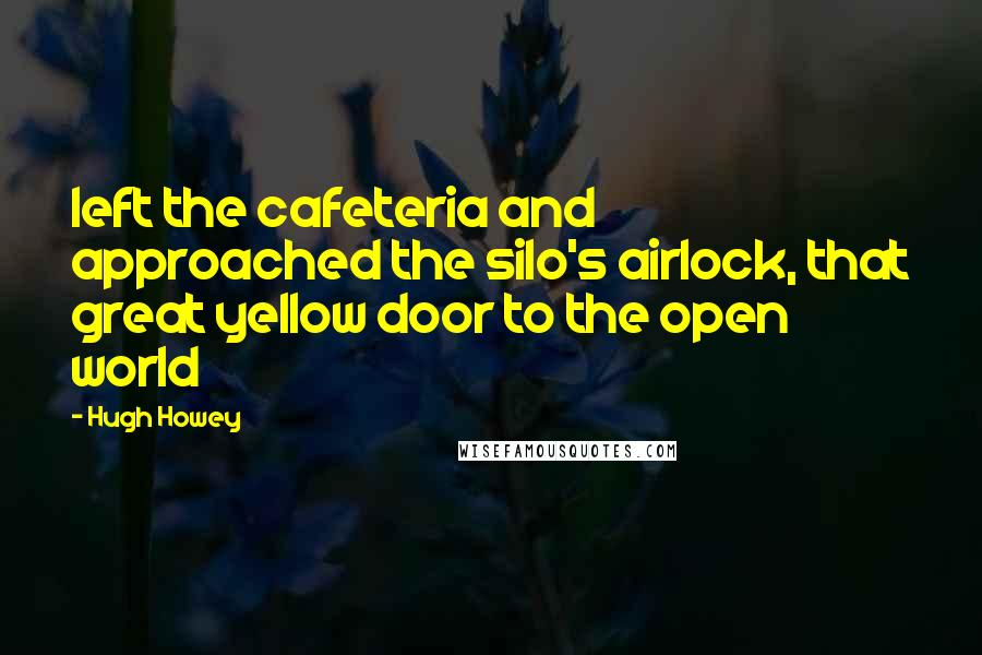 Hugh Howey Quotes: left the cafeteria and approached the silo's airlock, that great yellow door to the open world