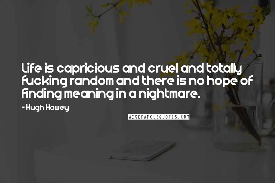 Hugh Howey Quotes: Life is capricious and cruel and totally fucking random and there is no hope of finding meaning in a nightmare.