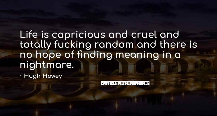 Hugh Howey Quotes: Life is capricious and cruel and totally fucking random and there is no hope of finding meaning in a nightmare.