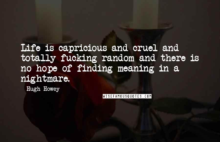 Hugh Howey Quotes: Life is capricious and cruel and totally fucking random and there is no hope of finding meaning in a nightmare.