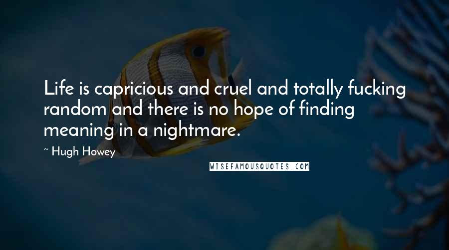 Hugh Howey Quotes: Life is capricious and cruel and totally fucking random and there is no hope of finding meaning in a nightmare.
