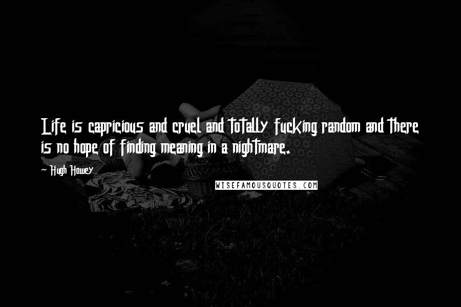 Hugh Howey Quotes: Life is capricious and cruel and totally fucking random and there is no hope of finding meaning in a nightmare.