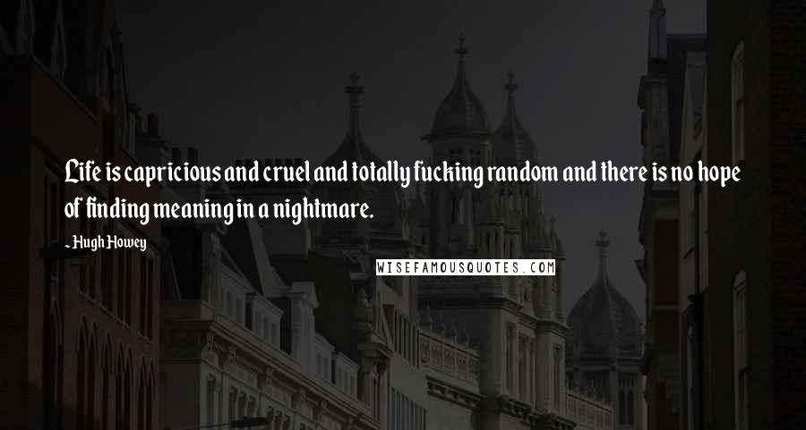 Hugh Howey Quotes: Life is capricious and cruel and totally fucking random and there is no hope of finding meaning in a nightmare.