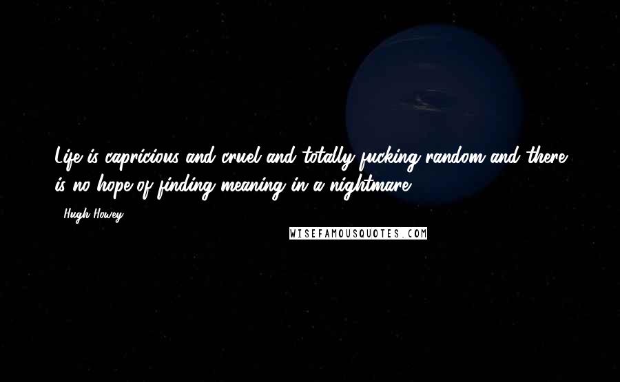 Hugh Howey Quotes: Life is capricious and cruel and totally fucking random and there is no hope of finding meaning in a nightmare.