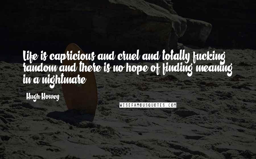 Hugh Howey Quotes: Life is capricious and cruel and totally fucking random and there is no hope of finding meaning in a nightmare.