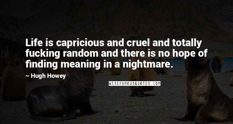 Hugh Howey Quotes: Life is capricious and cruel and totally fucking random and there is no hope of finding meaning in a nightmare.