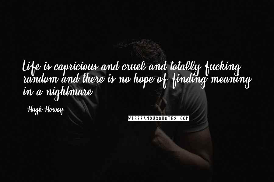 Hugh Howey Quotes: Life is capricious and cruel and totally fucking random and there is no hope of finding meaning in a nightmare.