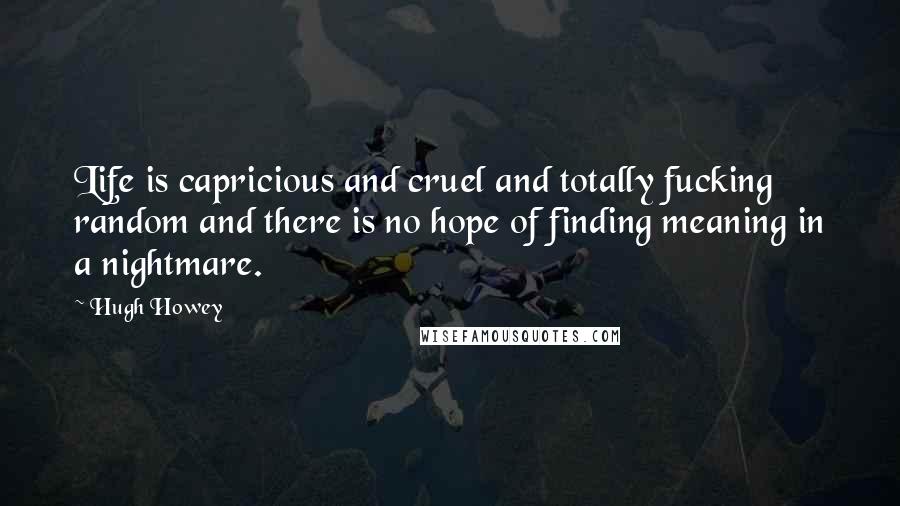 Hugh Howey Quotes: Life is capricious and cruel and totally fucking random and there is no hope of finding meaning in a nightmare.