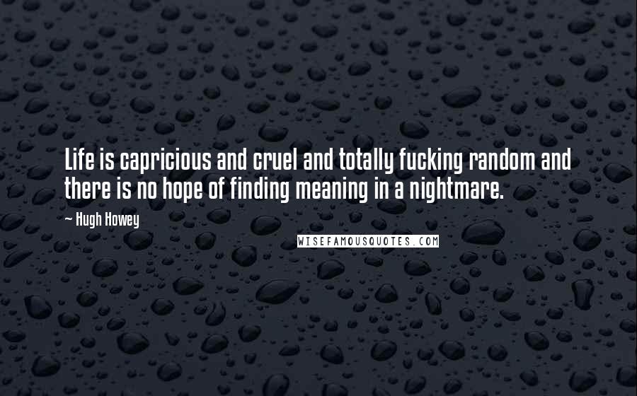 Hugh Howey Quotes: Life is capricious and cruel and totally fucking random and there is no hope of finding meaning in a nightmare.