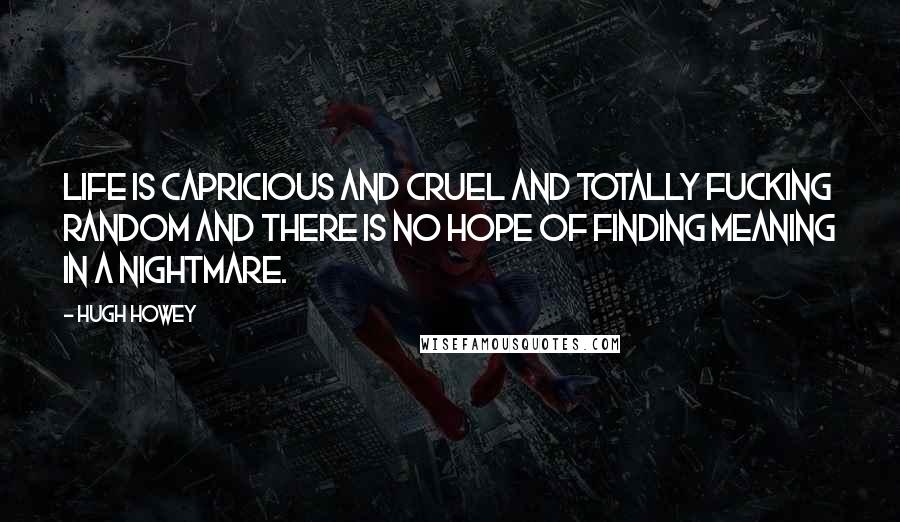 Hugh Howey Quotes: Life is capricious and cruel and totally fucking random and there is no hope of finding meaning in a nightmare.