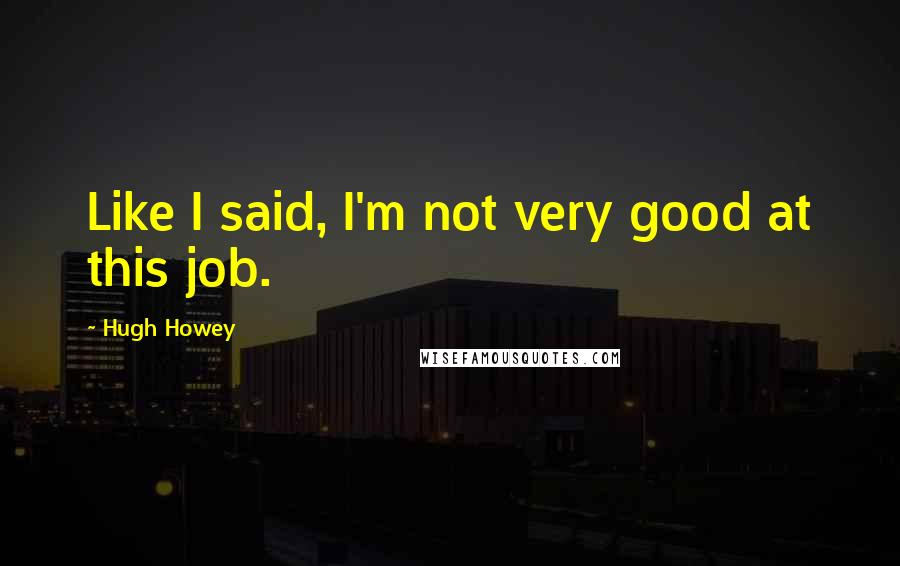 Hugh Howey Quotes: Like I said, I'm not very good at this job.