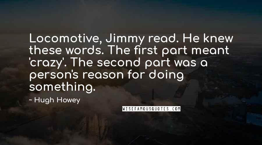 Hugh Howey Quotes: Locomotive, Jimmy read. He knew these words. The first part meant 'crazy'. The second part was a person's reason for doing something.