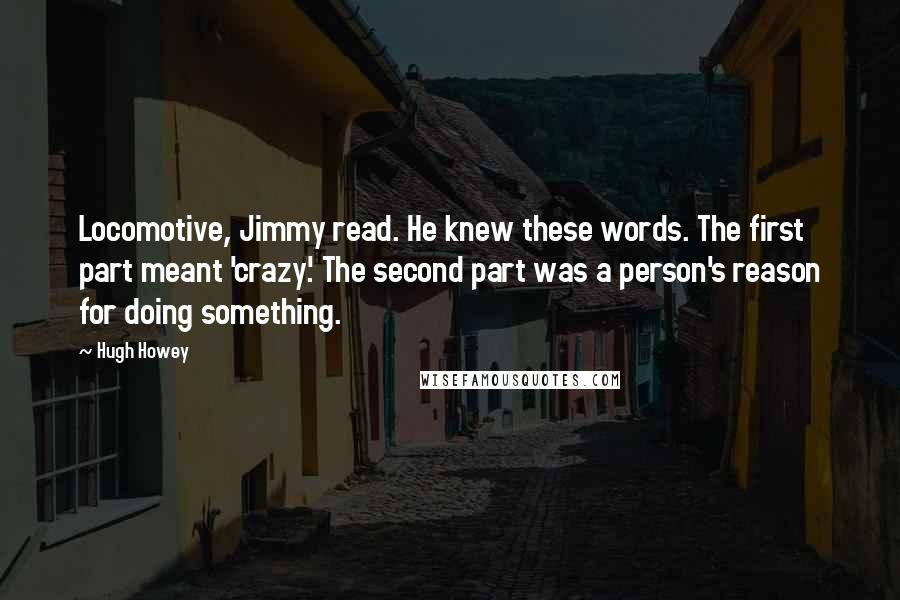 Hugh Howey Quotes: Locomotive, Jimmy read. He knew these words. The first part meant 'crazy'. The second part was a person's reason for doing something.