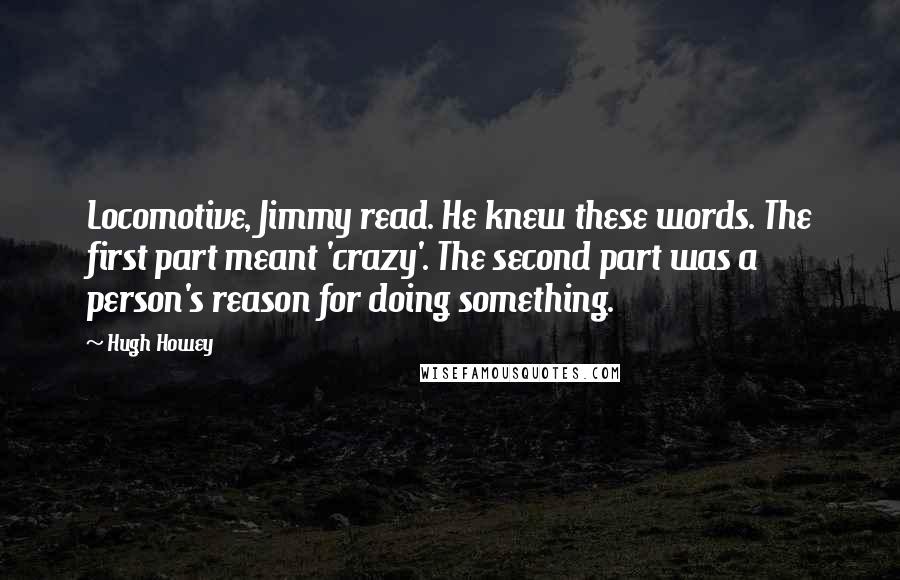 Hugh Howey Quotes: Locomotive, Jimmy read. He knew these words. The first part meant 'crazy'. The second part was a person's reason for doing something.