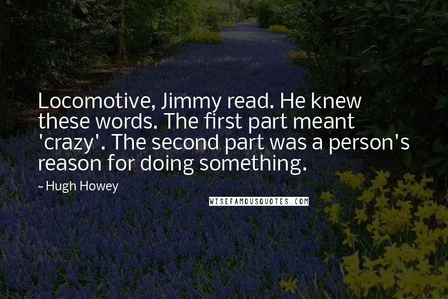 Hugh Howey Quotes: Locomotive, Jimmy read. He knew these words. The first part meant 'crazy'. The second part was a person's reason for doing something.