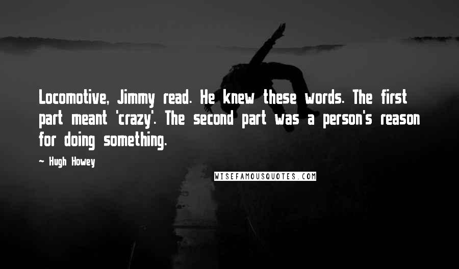 Hugh Howey Quotes: Locomotive, Jimmy read. He knew these words. The first part meant 'crazy'. The second part was a person's reason for doing something.