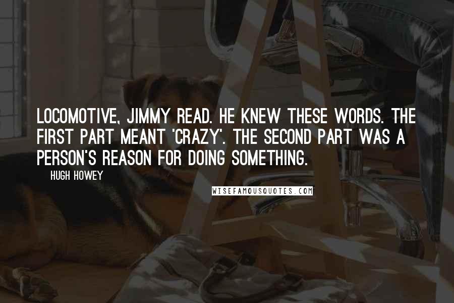 Hugh Howey Quotes: Locomotive, Jimmy read. He knew these words. The first part meant 'crazy'. The second part was a person's reason for doing something.