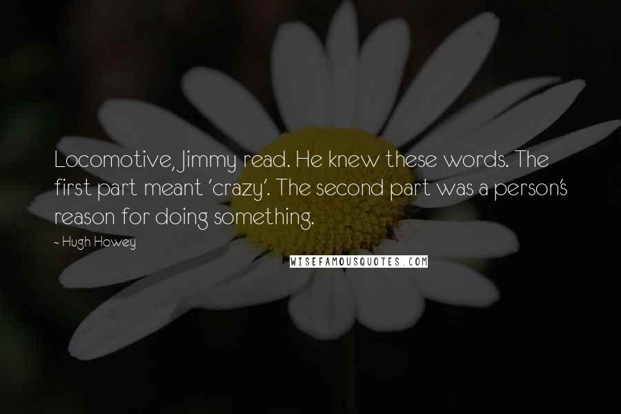 Hugh Howey Quotes: Locomotive, Jimmy read. He knew these words. The first part meant 'crazy'. The second part was a person's reason for doing something.