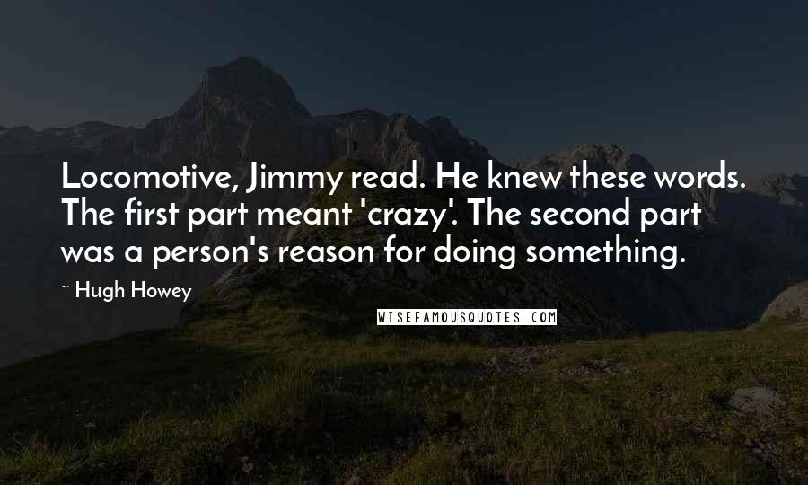 Hugh Howey Quotes: Locomotive, Jimmy read. He knew these words. The first part meant 'crazy'. The second part was a person's reason for doing something.