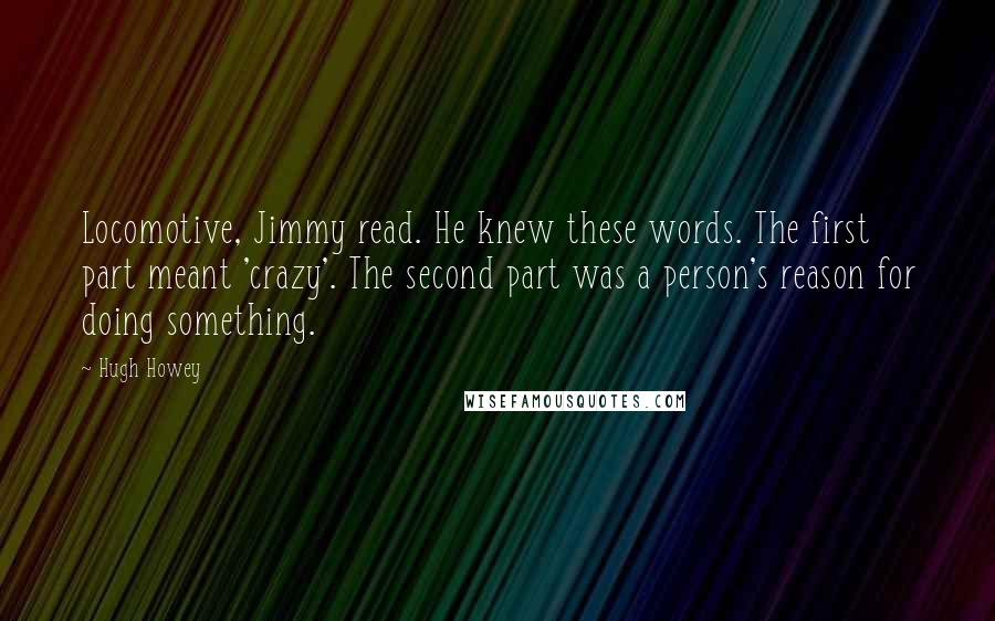 Hugh Howey Quotes: Locomotive, Jimmy read. He knew these words. The first part meant 'crazy'. The second part was a person's reason for doing something.