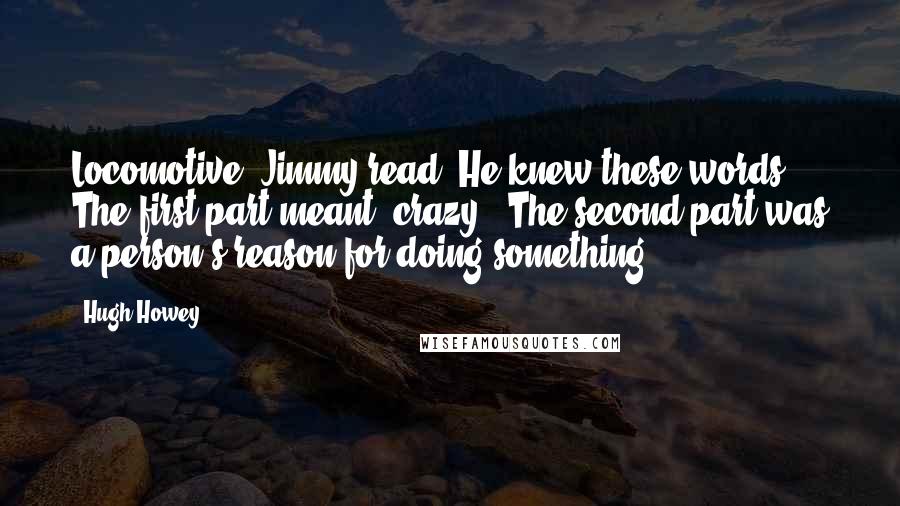 Hugh Howey Quotes: Locomotive, Jimmy read. He knew these words. The first part meant 'crazy'. The second part was a person's reason for doing something.