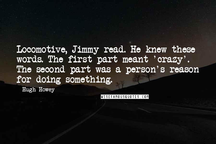 Hugh Howey Quotes: Locomotive, Jimmy read. He knew these words. The first part meant 'crazy'. The second part was a person's reason for doing something.