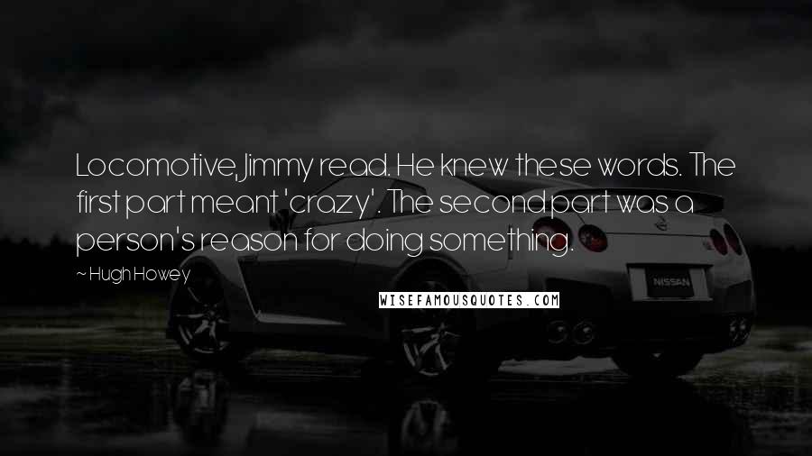 Hugh Howey Quotes: Locomotive, Jimmy read. He knew these words. The first part meant 'crazy'. The second part was a person's reason for doing something.