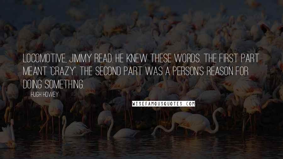 Hugh Howey Quotes: Locomotive, Jimmy read. He knew these words. The first part meant 'crazy'. The second part was a person's reason for doing something.