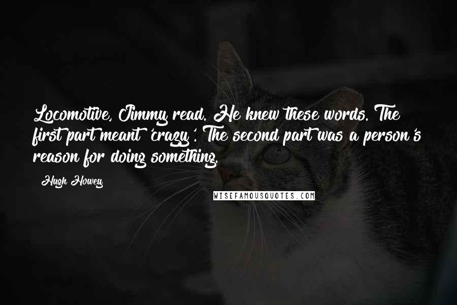 Hugh Howey Quotes: Locomotive, Jimmy read. He knew these words. The first part meant 'crazy'. The second part was a person's reason for doing something.