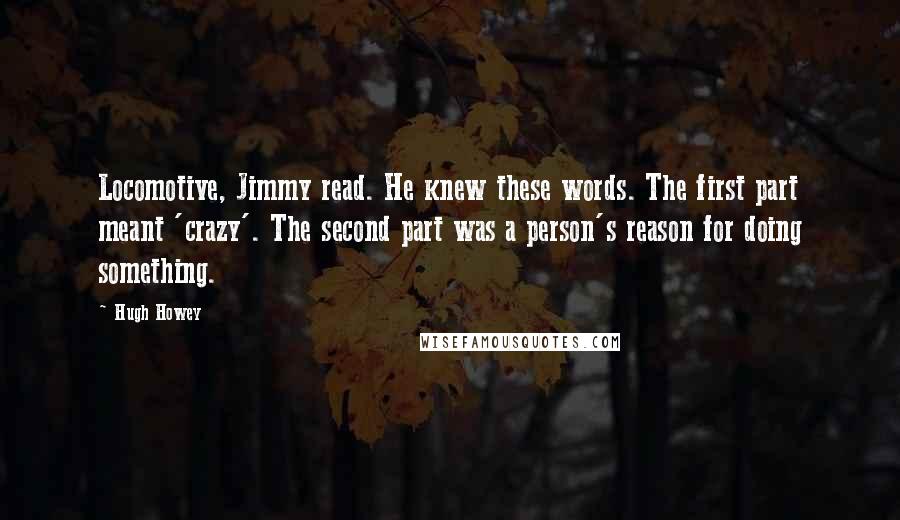 Hugh Howey Quotes: Locomotive, Jimmy read. He knew these words. The first part meant 'crazy'. The second part was a person's reason for doing something.