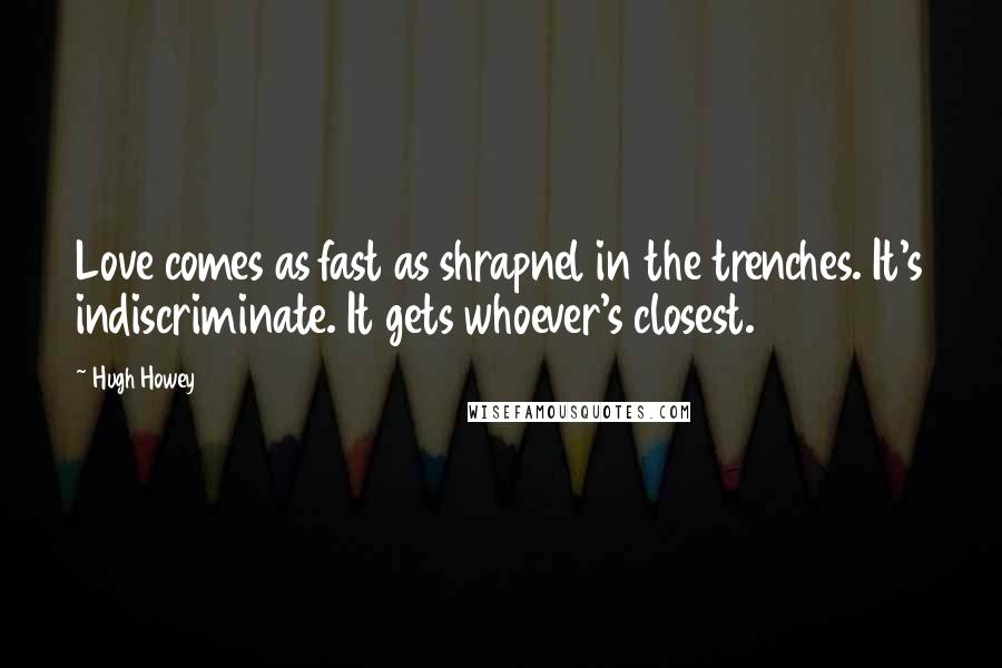 Hugh Howey Quotes: Love comes as fast as shrapnel in the trenches. It's indiscriminate. It gets whoever's closest.